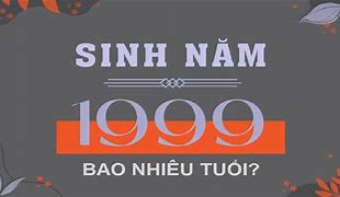 Người Sinh Năm 1999 Bao Nhiêu Tuổi